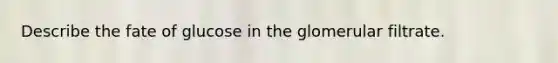 Describe the fate of glucose in the glomerular filtrate.