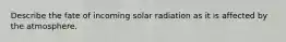 Describe the fate of incoming solar radiation as it is affected by the atmosphere.