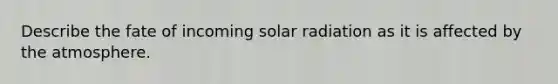 Describe the fate of incoming solar radiation as it is affected by the atmosphere.