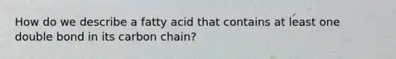 How do we describe a fatty acid that contains at least one double bond in its carbon chain?