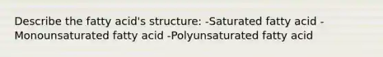 Describe the fatty acid's structure: -Saturated fatty acid -Monounsaturated fatty acid -Polyunsaturated fatty acid