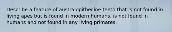 Describe a feature of australopithecine teeth that is not found in living apes but is found in modern humans. is not found in humans and not found in any living primates.