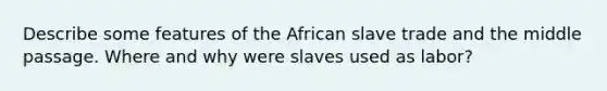 Describe some features of the African slave trade and the middle passage. Where and why were slaves used as labor?