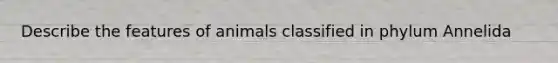 Describe the features of animals classified in phylum Annelida