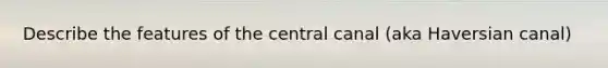 Describe the features of the central canal (aka Haversian canal)