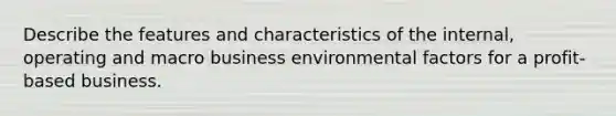 Describe the features and characteristics of the internal, operating and macro business environmental factors for a profit-based business.