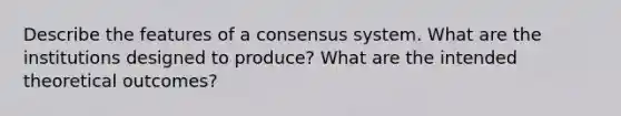 Describe the features of a consensus system. What are the institutions designed to produce? What are the intended theoretical outcomes?