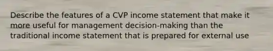 Describe the features of a CVP income statement that make it more useful for management decision-making than the traditional income statement that is prepared for external use