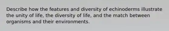 Describe how the features and diversity of echinoderms illustrate the unity of life, the diversity of life, and the match between organisms and their environments.