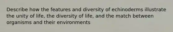 Describe how the features and diversity of echinoderms illustrate the unity of life, the diversity of life, and the match between organisms and their environments