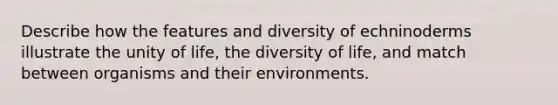 Describe how the features and diversity of echninoderms illustrate the unity of life, the diversity of life, and match between organisms and their environments.