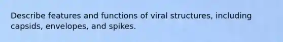 Describe features and functions of viral structures, including capsids, envelopes, and spikes.