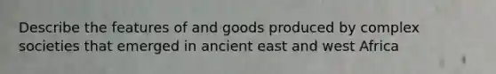 Describe the features of and goods produced by complex societies that emerged in ancient east and west Africa