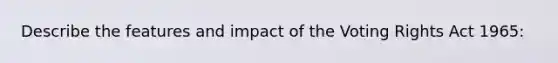 Describe the features and impact of the Voting Rights Act 1965: