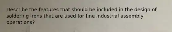 Describe the features that should be included in the design of soldering irons that are used for fine industrial assembly operations?