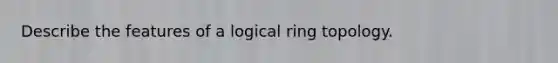 Describe the features of a logical ring topology.