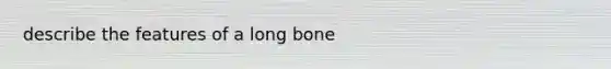 describe the features of a long bone