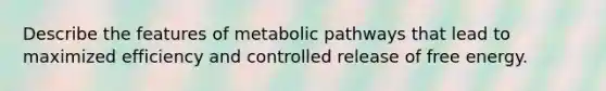 Describe the features of metabolic pathways that lead to maximized efficiency and controlled release of free energy.