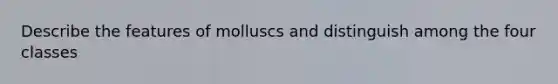 Describe the features of molluscs and distinguish among the four classes