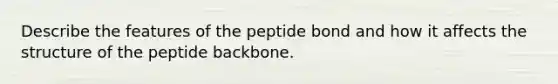 Describe the features of the peptide bond and how it affects the structure of the peptide backbone.