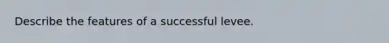 Describe the features of a successful levee.