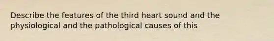 Describe the features of the third heart sound and the physiological and the pathological causes of this