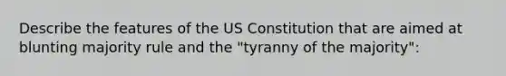 Describe the features of the US Constitution that are aimed at blunting majority rule and the "tyranny of the majority":