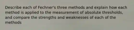 Describe each of Fechner's three methods and explain how each method is applied to the measurement of absolute thresholds, and compare the strengths and weaknesses of each of the methods