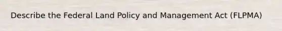 Describe the Federal Land Policy and Management Act (FLPMA)