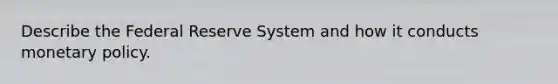 Describe the Federal Reserve System and how it conducts monetary policy.