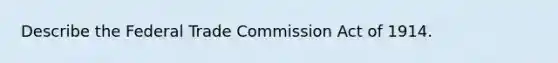 Describe the Federal Trade Commission Act of 1914.