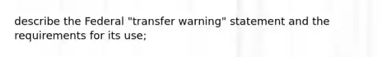 describe the Federal "transfer warning" statement and the requirements for its use;