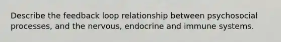 Describe the feedback loop relationship between psychosocial processes, and the nervous, endocrine and immune systems.