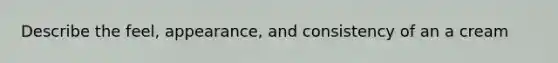 Describe the feel, appearance, and consistency of an a cream
