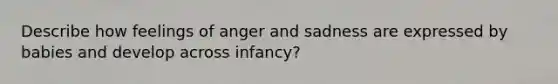 Describe how feelings of anger and sadness are expressed by babies and develop across infancy?