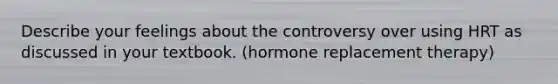 Describe your feelings about the controversy over using HRT as discussed in your textbook. (hormone replacement therapy)