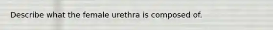 Describe what the female urethra is composed of.