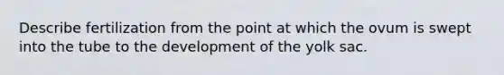 Describe fertilization from the point at which the ovum is swept into the tube to the development of the yolk sac.