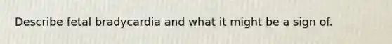 Describe fetal bradycardia and what it might be a sign of.