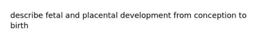 describe fetal and placental development from conception to birth