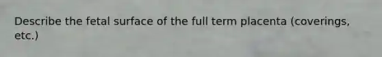 Describe the fetal surface of the full term placenta (coverings, etc.)