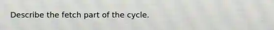 Describe the fetch part of the cycle.