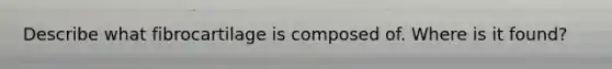 Describe what fibrocartilage is composed of. Where is it found?