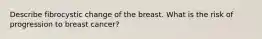 Describe fibrocystic change of the breast. What is the risk of progression to breast cancer?