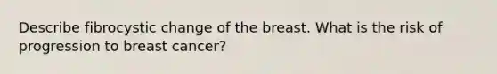 Describe fibrocystic change of the breast. What is the risk of progression to breast cancer?