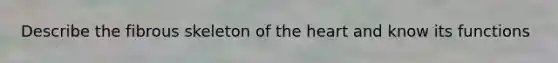 Describe the fibrous skeleton of the heart and know its functions