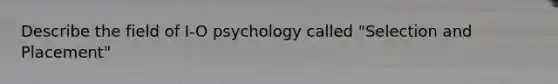 Describe the field of I-O psychology called "Selection and Placement"