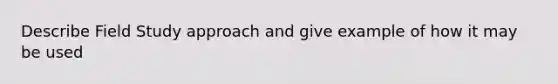 Describe Field Study approach and give example of how it may be used