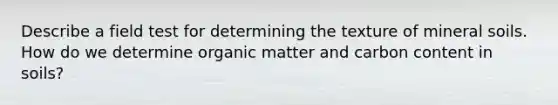Describe a field test for determining the texture of mineral soils. How do we determine organic matter and carbon content in soils?