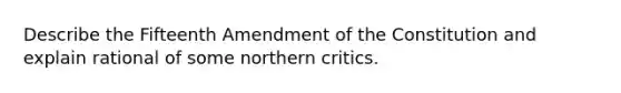 Describe the Fifteenth Amendment of the Constitution and explain rational of some northern critics.